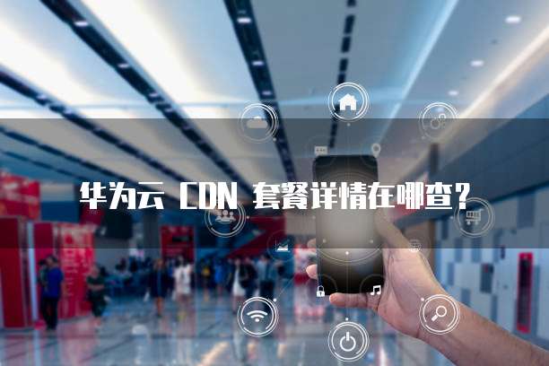 华为云 CDN 套餐详情在哪查？