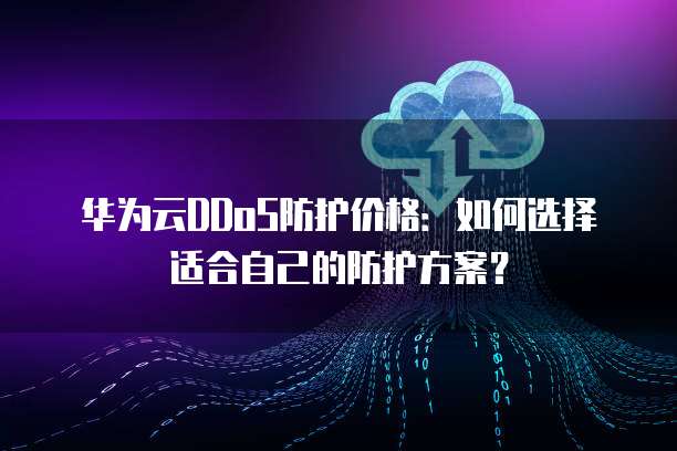 华为云DDoS防护价格:如何选择适合自己的防护方案?