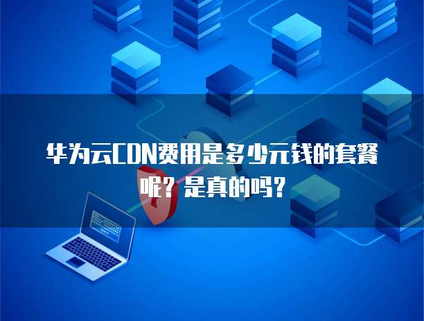华为云CDN费用是多少元钱的套餐呢？是真的吗？