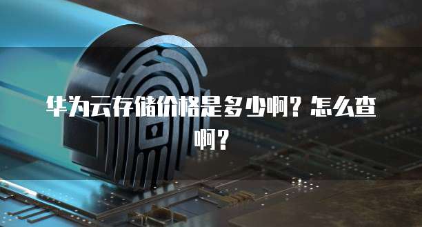 华为云存储价格是多少啊?怎么查啊?