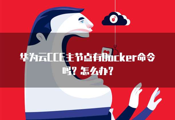 华为云CCE主节点有Docker命令吗?怎么办?