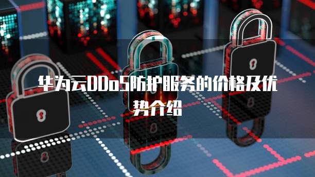 华为云DDoS防护服务的价格及优势介绍
