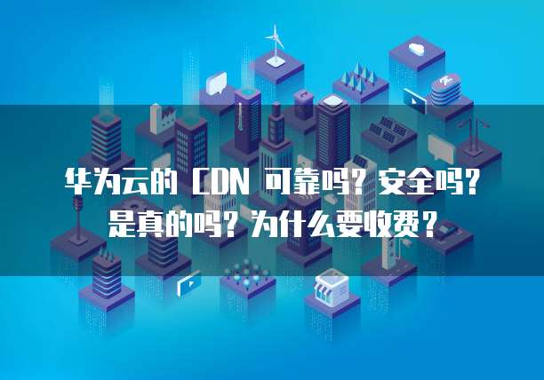华为云的 CDN 可靠吗？安全吗？是真的吗？为什么要收费？