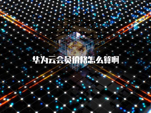 华为云会员价格怎么算啊