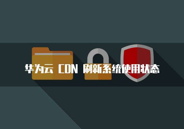 华为云 CDN 刷新系统使用状态