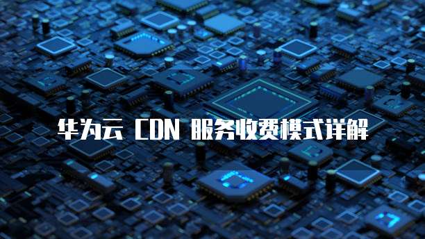 华为云 CDN 服务收费模式详解