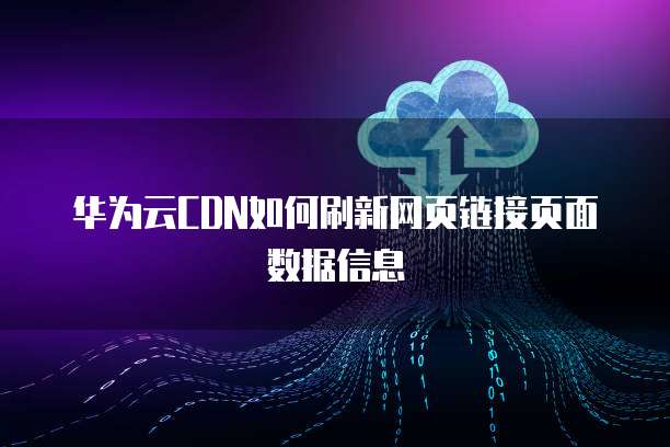华为云CDN如何刷新网页链接页面数据信息