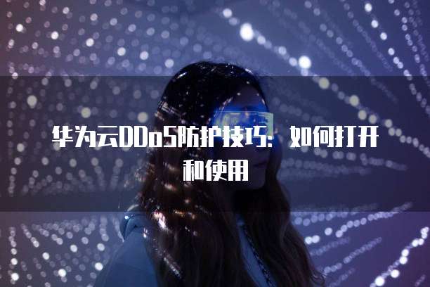 华为云DDoS防护技巧：如何打开和使用