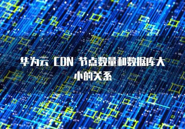 华为云 CDN 节点数量和数据库大小的关系