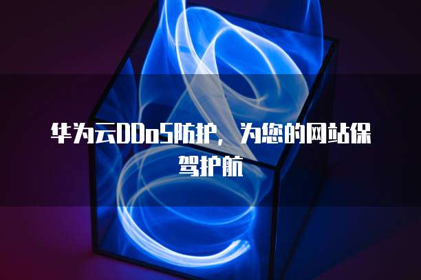 华为云DDoS防护,为您的网站保驾护航
