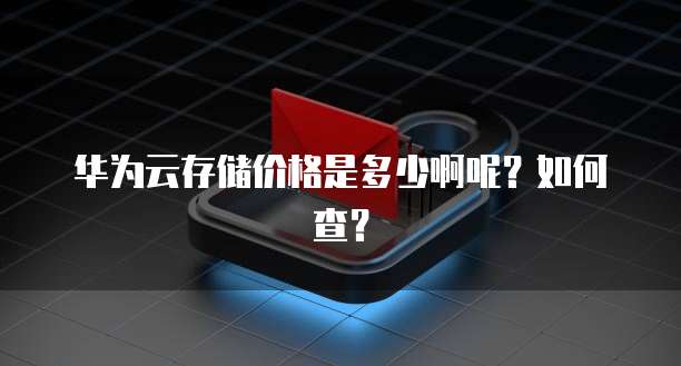 华为云存储价格是多少啊呢?如何查?
