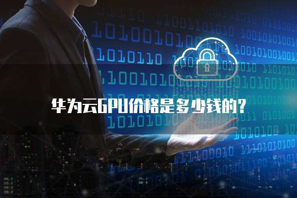 华为云GPU价格是多少钱的?