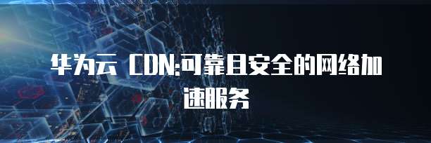 华为云 CDN:可靠且安全的网络加速服务