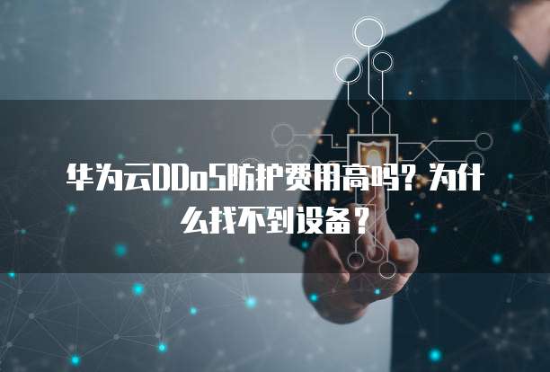 华为云DDoS防护费用高吗?为什么找不到设备?