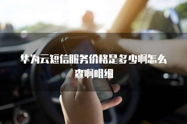 华为云短信服务价格是多少啊怎么查啊明细