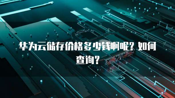 华为云储存价格多少钱啊呢?如何查询?