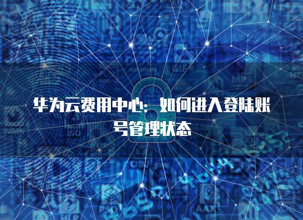 华为云费用中心:如何进入登陆账号管理状态