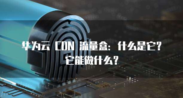 华为云 CDN 流量盒:什么是它?它能做什么?