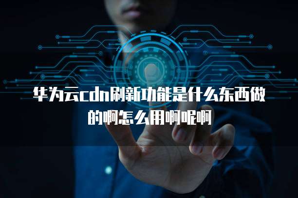 华为云cdn刷新功能是什么东西做的啊怎么用啊呢啊