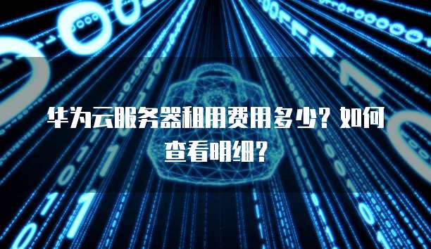 华为云服务器租用费用多少?如何查看明细?