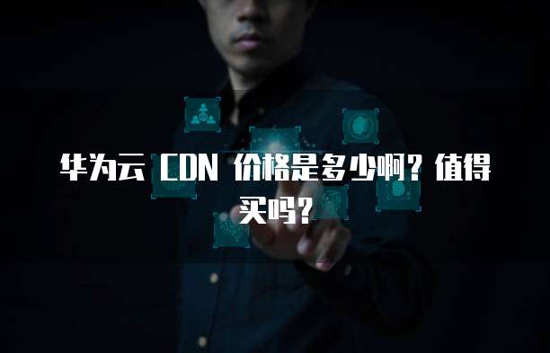 华为云 CDN 价格是多少啊？值得买吗？