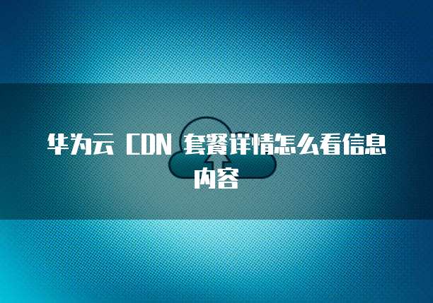 华为云 CDN 套餐详情怎么看信息内容
