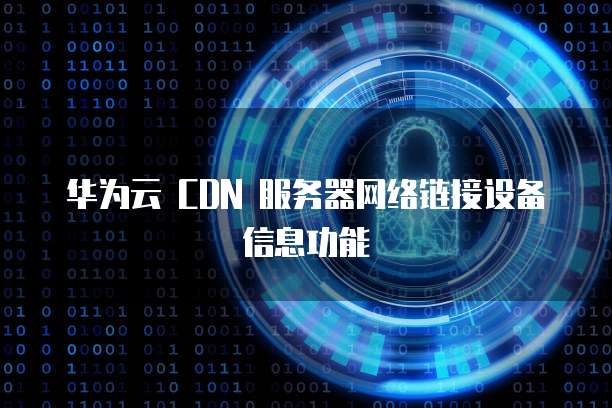 华为云 CDN 服务器网络链接设备信息功能