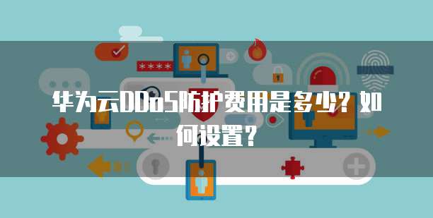 华为云DDoS防护费用是多少?如何设置?