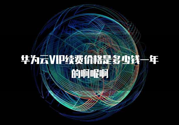 华为云VIP续费价格是多少钱一年的啊呢啊