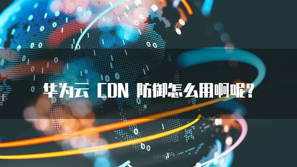 华为云 CDN 防御怎么用啊呢?