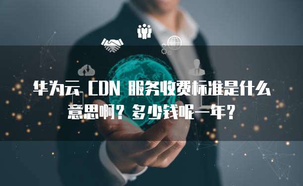 华为云 CDN 服务收费标准是什么意思啊?多少钱呢一年?