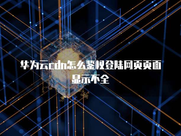 华为云cdn怎么鉴权登陆网页页面显示不全