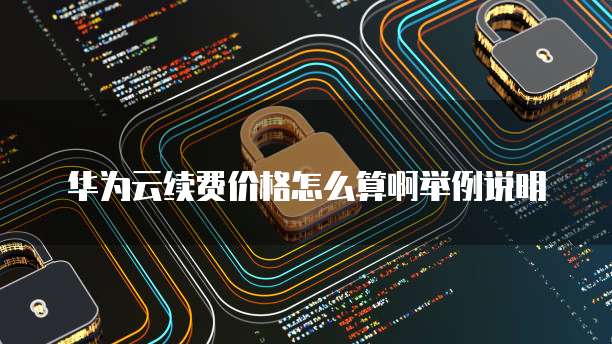 华为云续费价格怎么算啊举例说明