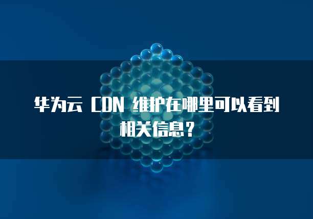 华为云 CDN 维护在哪里可以看到相关信息?