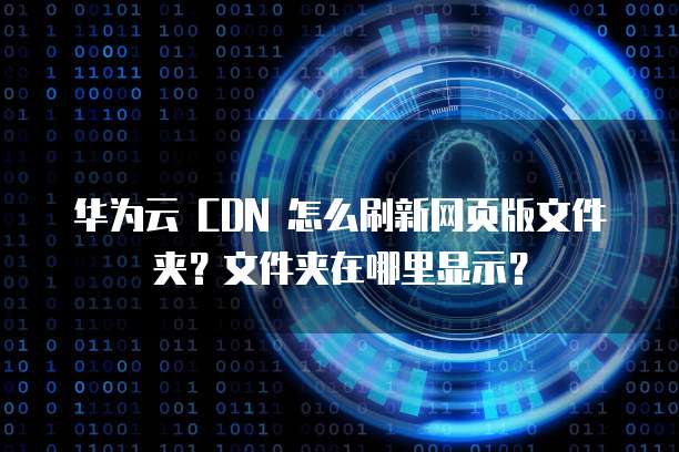 华为云 CDN 怎么刷新网页版文件夹?文件夹在哪里显示?