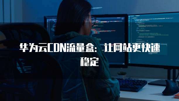 华为云CDN流量盒:让网站更快速稳定