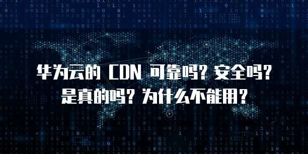 华为云的 CDN 可靠吗?安全吗?是真的吗?为什么不能用?