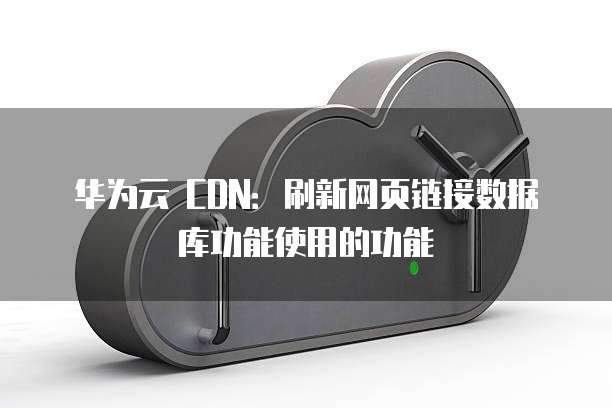 华为云 CDN：刷新网页链接数据库功能使用的功能