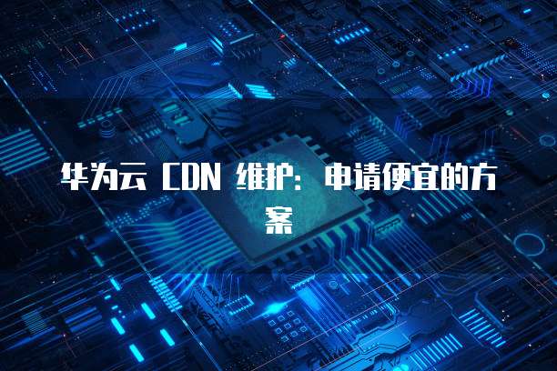 华为云 CDN 维护:申请便宜的方案