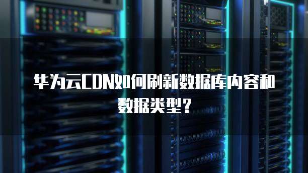 华为云CDN如何刷新数据库内容和数据类型？
