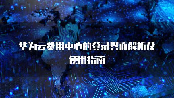 华为云费用中心的登录界面解析及使用指南