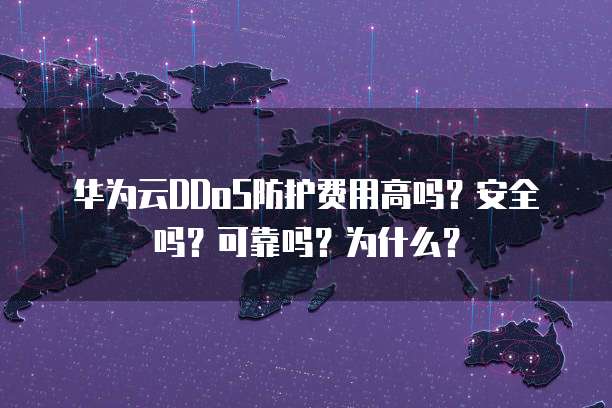 华为云DDoS防护费用高吗?安全吗?可靠吗?为什么?