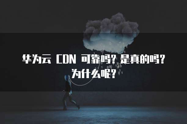 华为云 CDN 可靠吗?是真的吗?为什么呢?