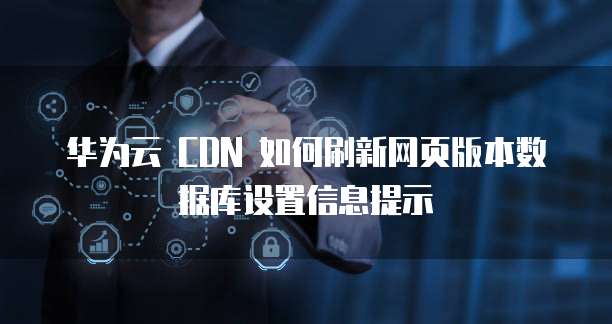 华为云 CDN 如何刷新网页版本数据库设置信息提示