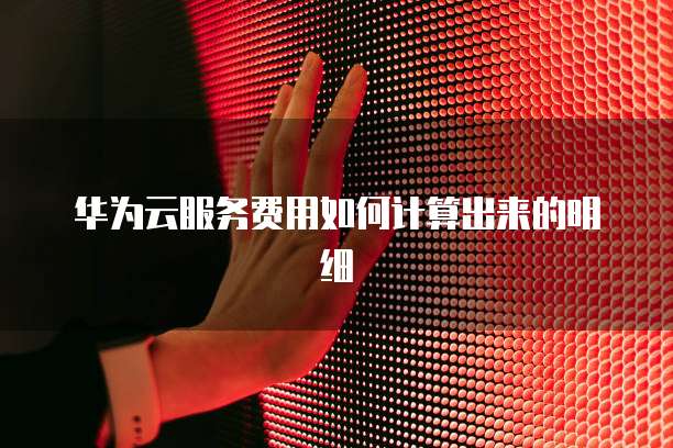 华为云服务费用如何计算出来的明细