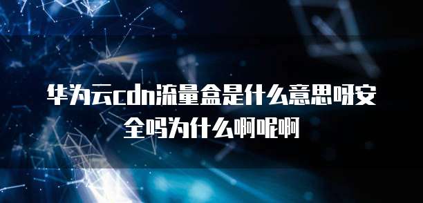 华为云cdn流量盒是什么意思呀安全吗为什么啊呢啊