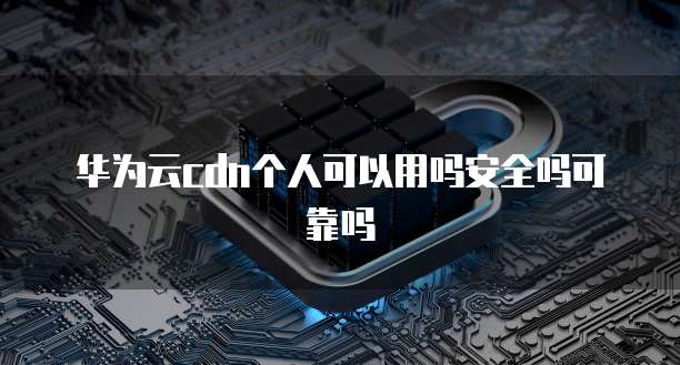 华为云cdn个人可以用吗安全吗可靠吗