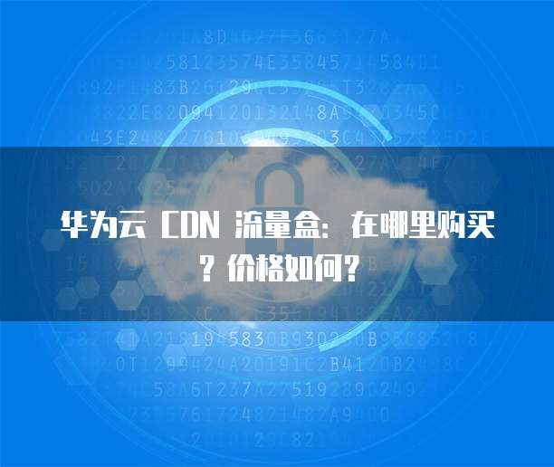 华为云 CDN 流量盒:在哪里购买?价格如何?