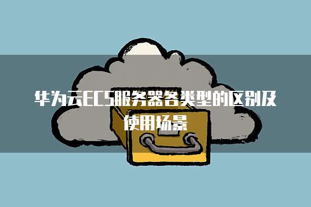 华为云ECS服务器各类型的区别及使用场景