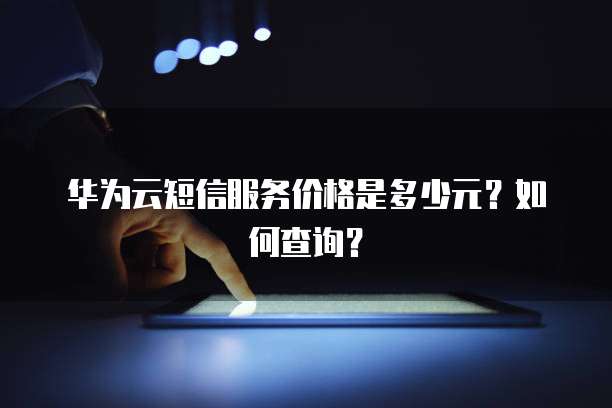 华为云短信服务价格是多少元?如何查询?